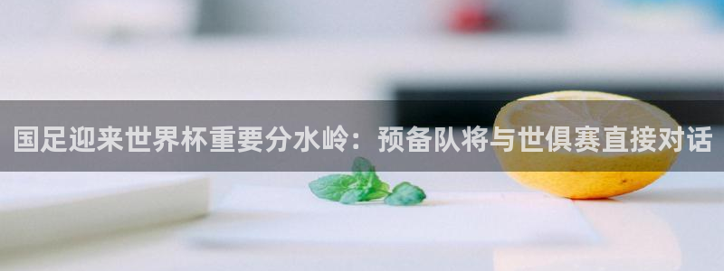 世界杯足球：国足迎来世界杯重要分水岭：预备队将与世俱赛直接对话