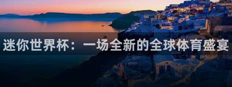 世界杯预选赛欧洲区赛程：迷你世界杯：一场全新的全球体育盛宴
